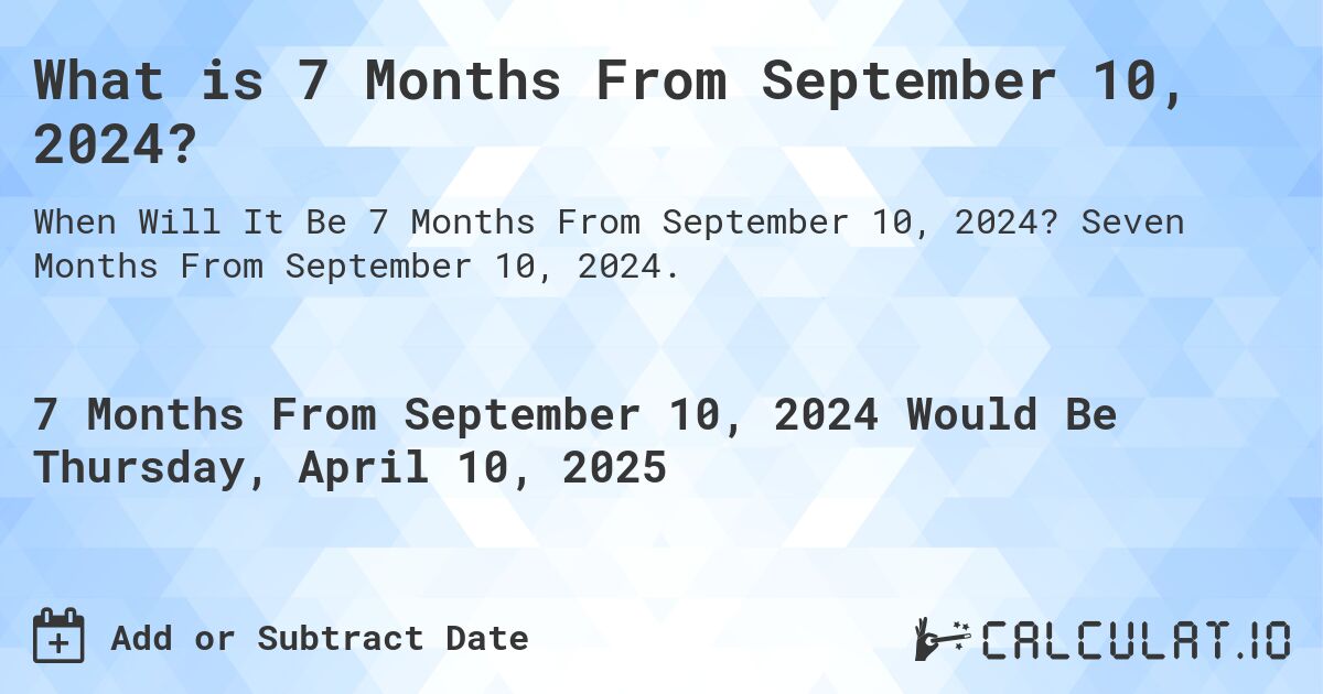 What is 7 Months From September 10, 2024?. Seven Months From September 10, 2024.