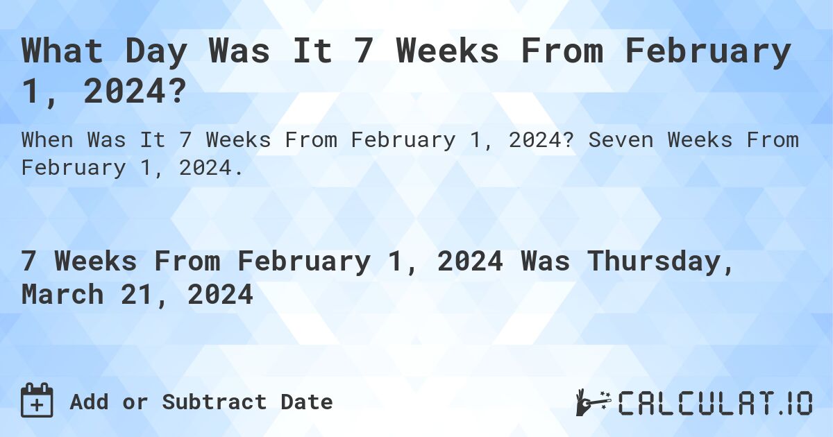 What Day Was It 7 Weeks From February 1, 2024?. Seven Weeks From February 1, 2024.