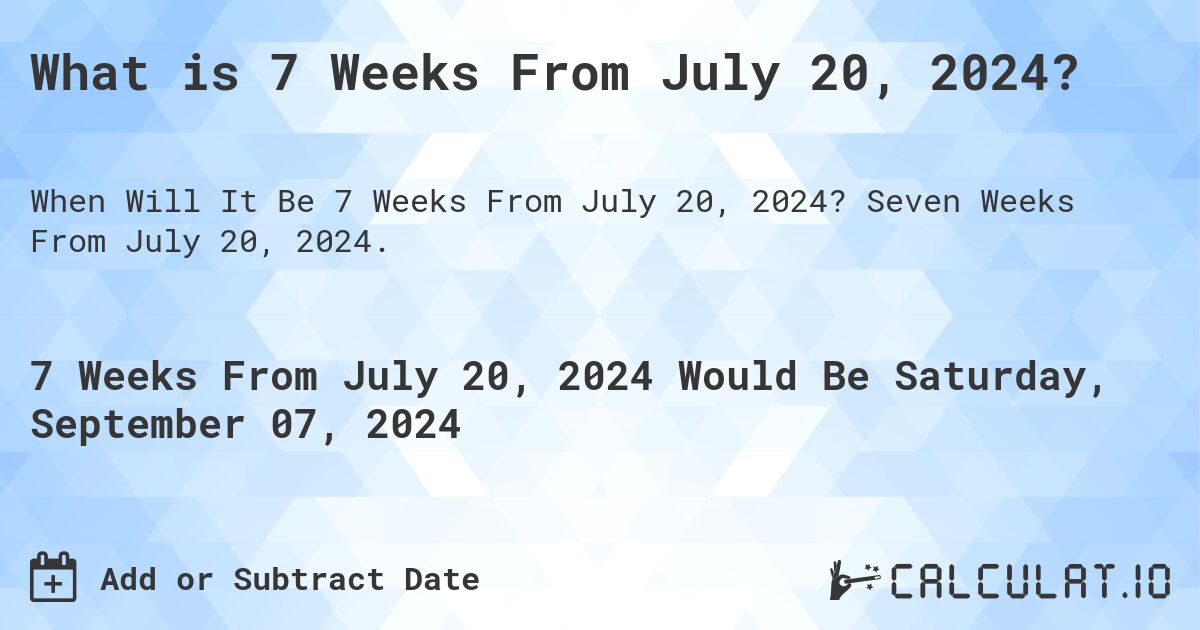 What is 7 Weeks From July 20, 2024?. Seven Weeks From July 20, 2024.