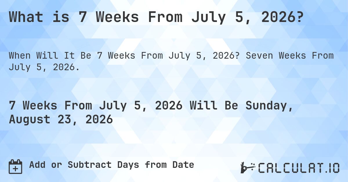 What is 7 Weeks From July 5, 2026?. Seven Weeks From July 5, 2026.