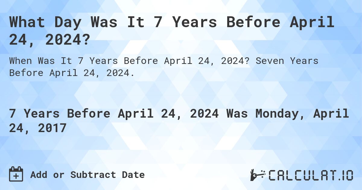 What Day Was It 7 Years Before April 24, 2024?. Seven Years Before April 24, 2024.