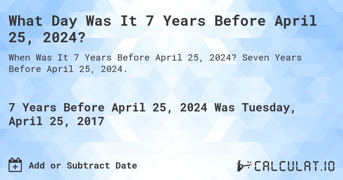 What Day Was It 7 Years Before April 25, 2024?. Seven Years Before April 25, 2024.