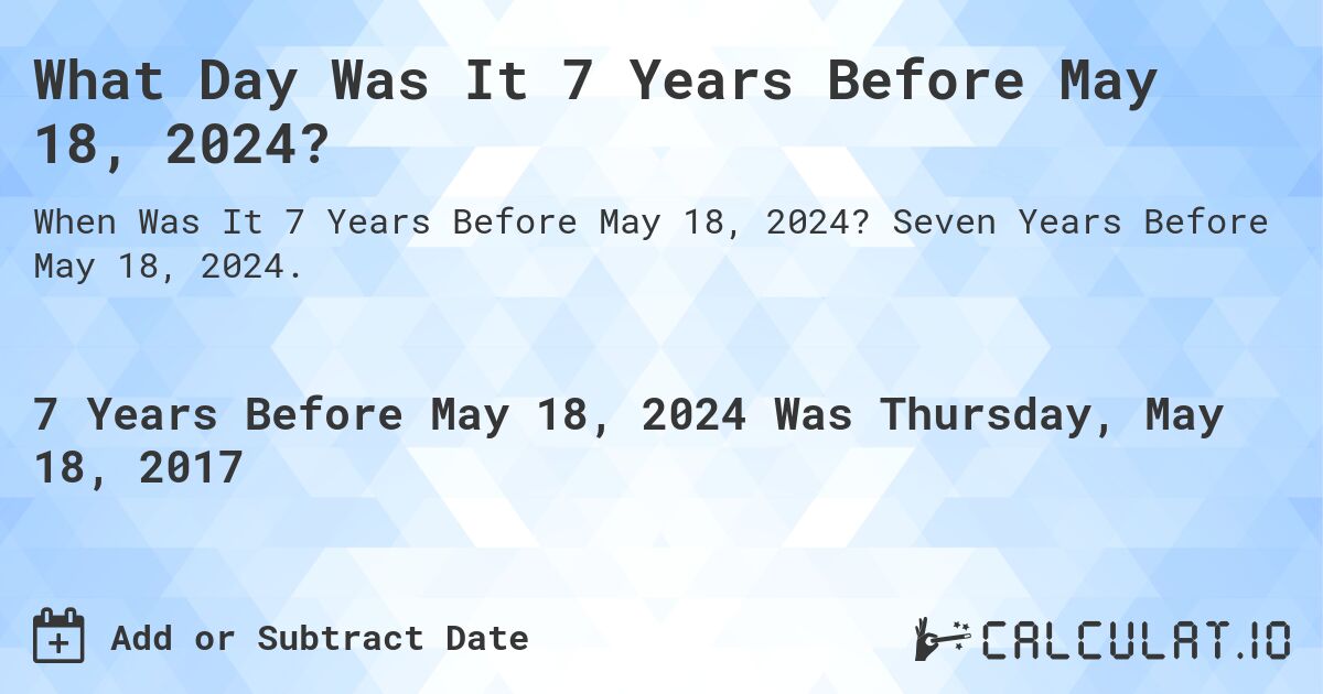 What Day Was It 7 Years Before May 18, 2024?. Seven Years Before May 18, 2024.