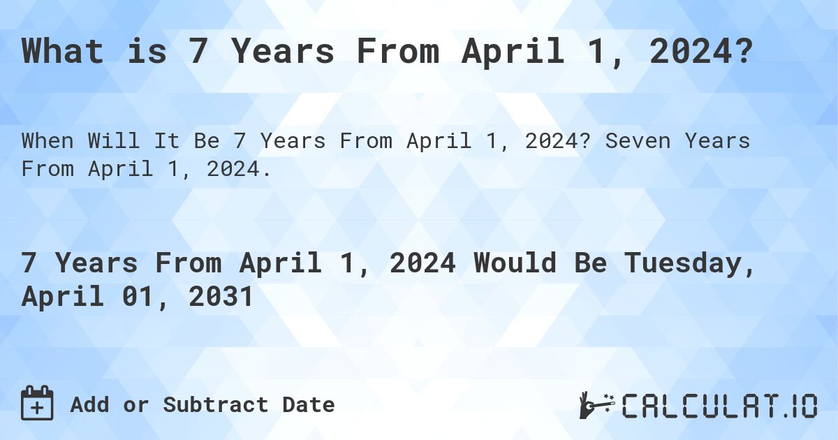 What is 7 Years From April 1, 2024?. Seven Years From April 1, 2024.