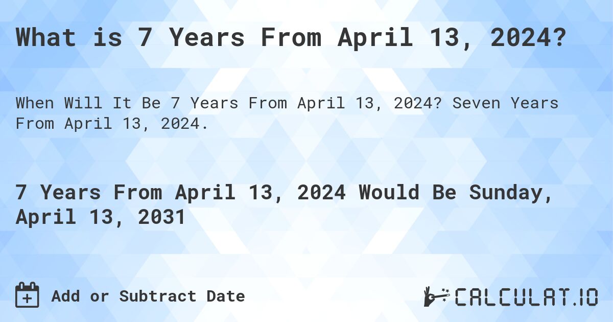 What is 7 Years From April 13, 2024?. Seven Years From April 13, 2024.