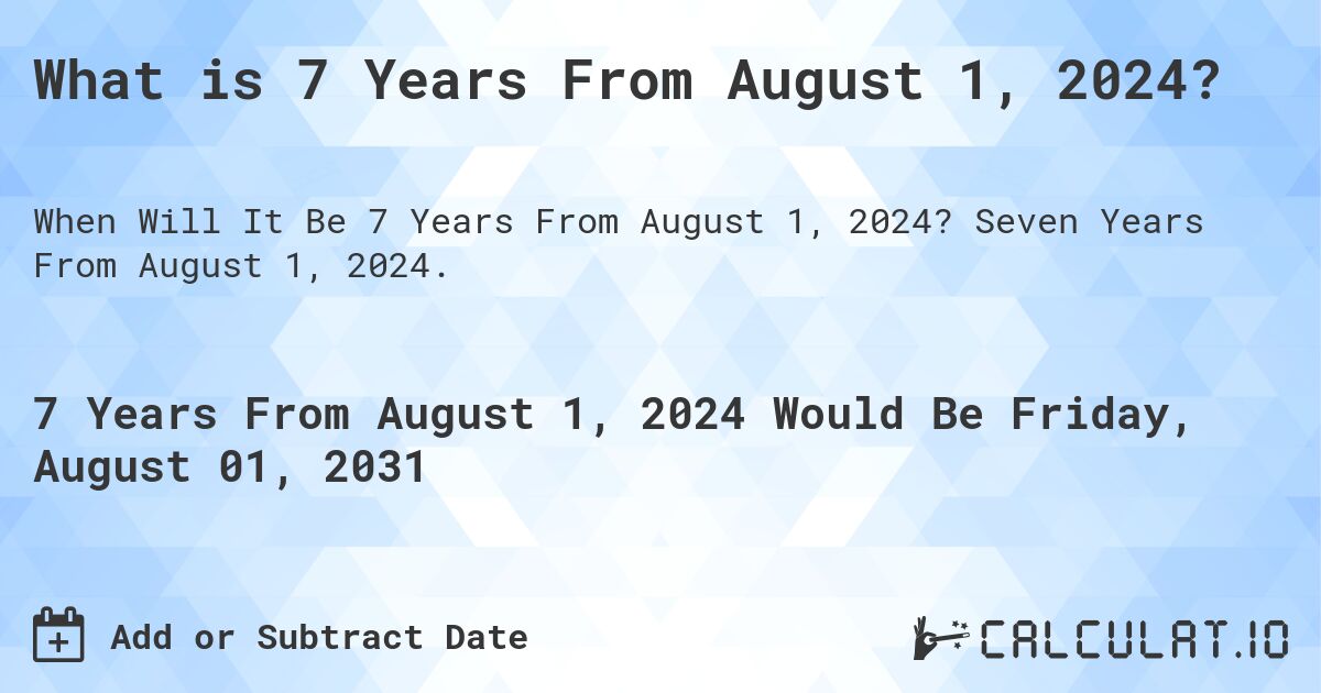 What is 7 Years From August 1, 2024?. Seven Years From August 1, 2024.