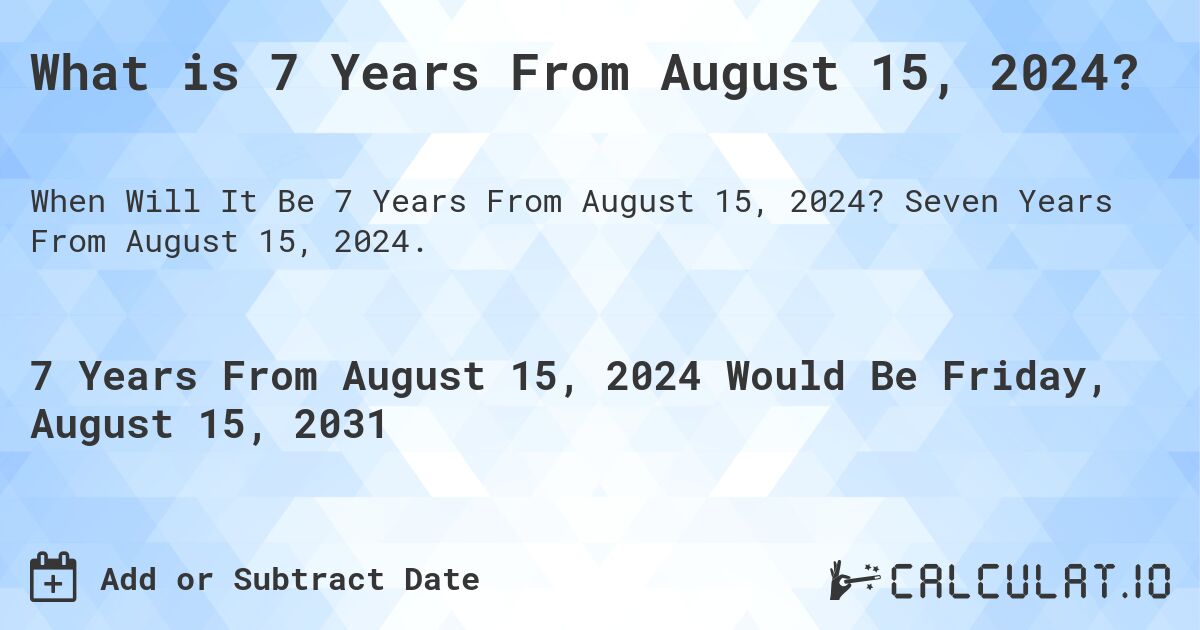 What is 7 Years From August 15, 2024?. Seven Years From August 15, 2024.