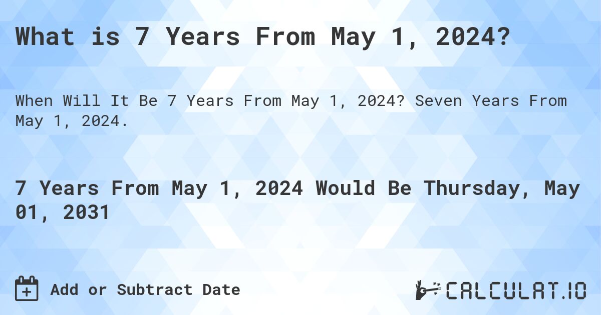 What is 7 Years From May 1, 2024?. Seven Years From May 1, 2024.