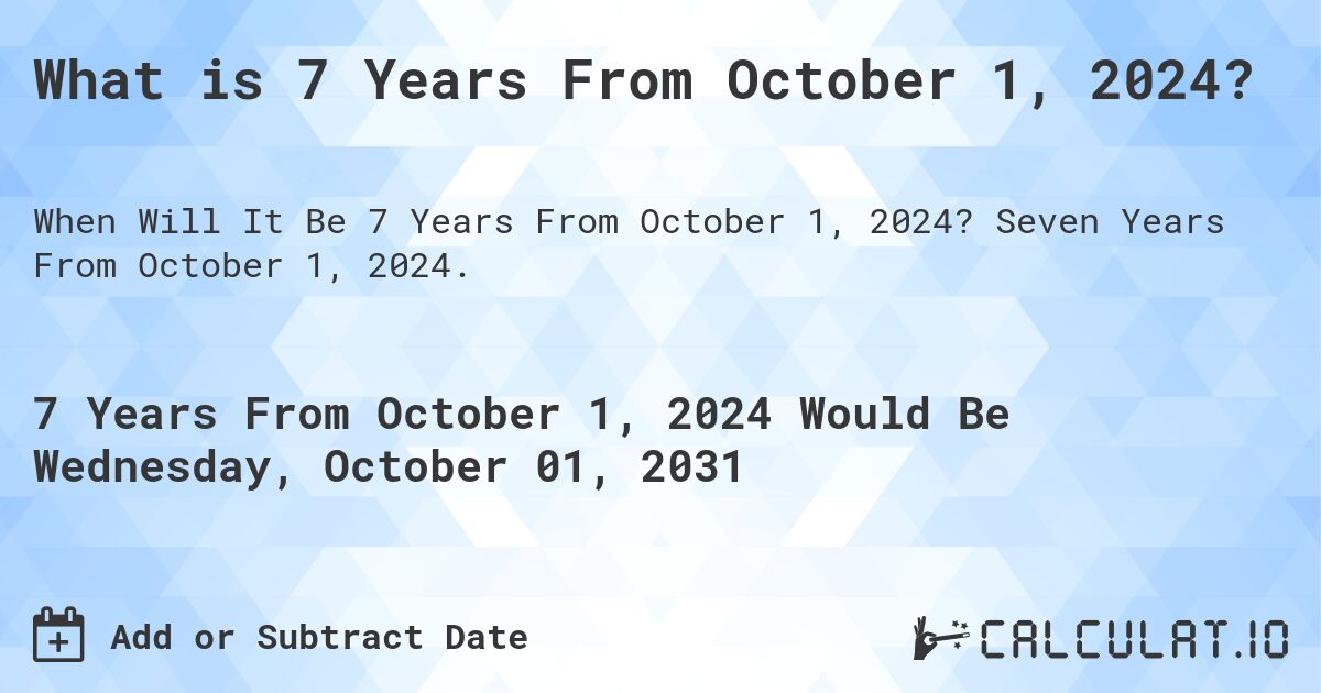 What is 7 Years From October 1, 2024?. Seven Years From October 1, 2024.