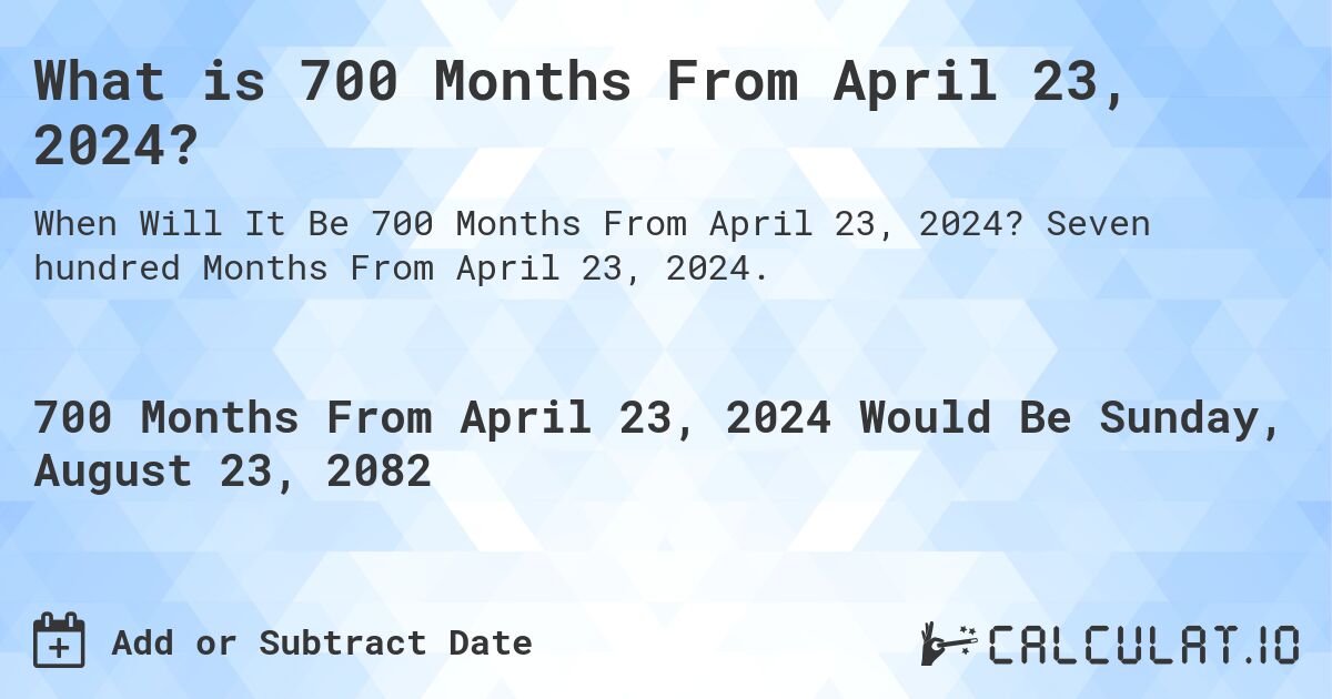 What is 700 Months From April 23, 2024?. Seven hundred Months From April 23, 2024.