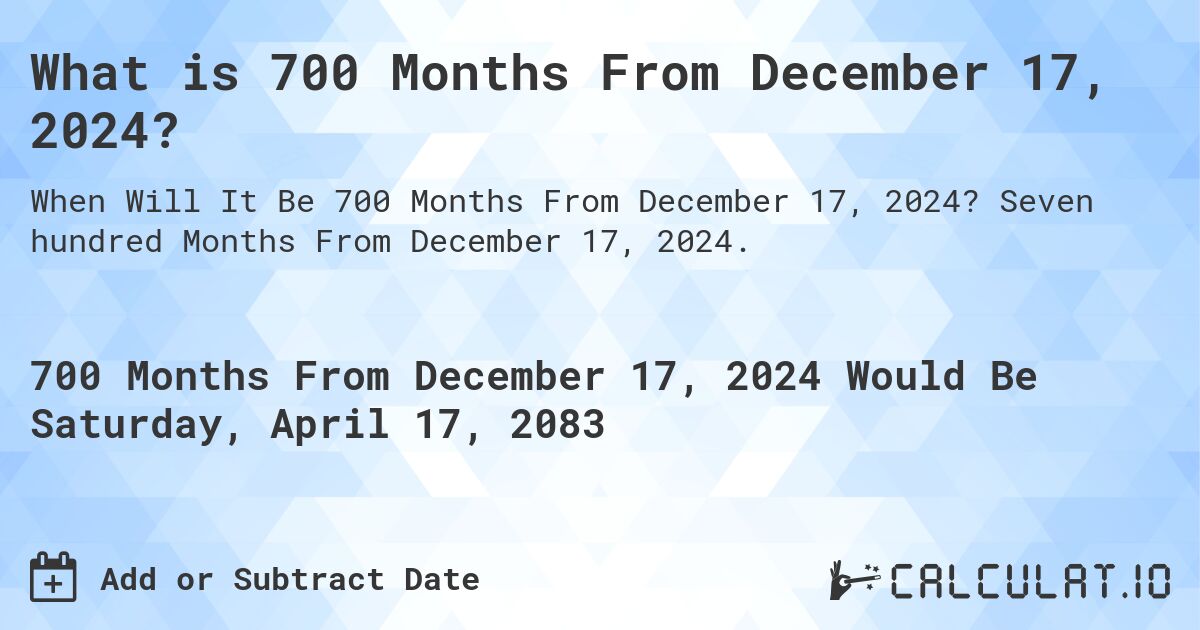 What is 700 Months From December 17, 2024?. Seven hundred Months From December 17, 2024.