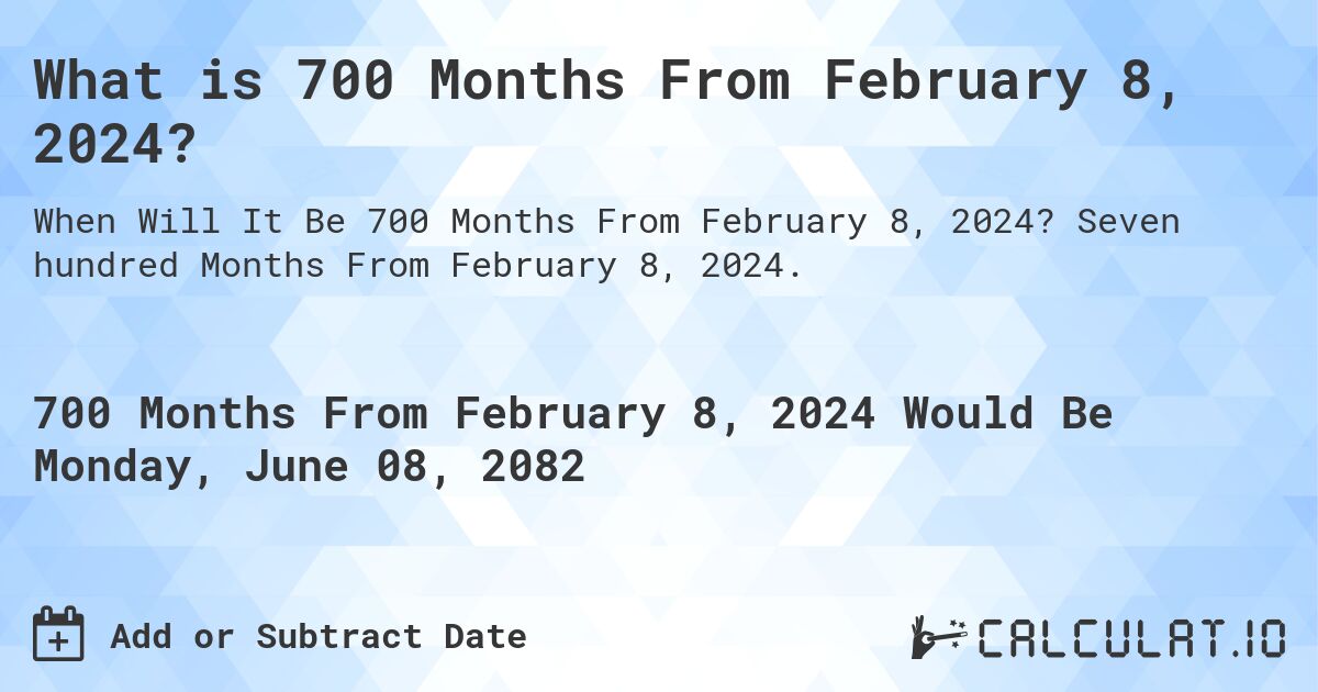 What is 700 Months From February 8, 2024?. Seven hundred Months From February 8, 2024.