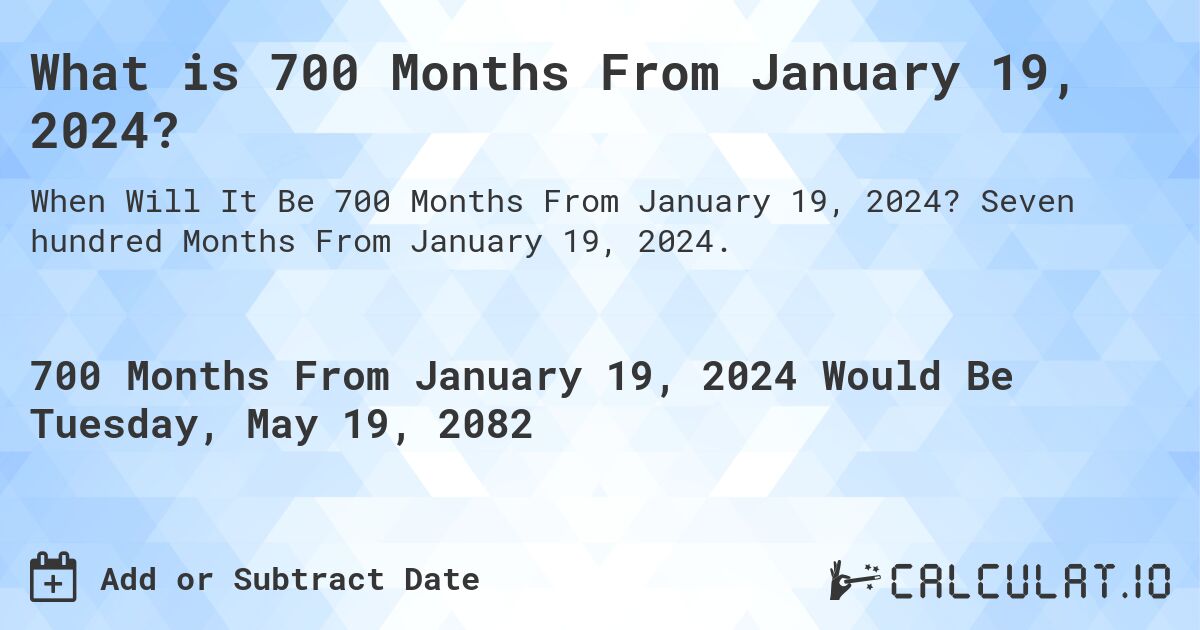 What is 700 Months From January 19, 2024?. Seven hundred Months From January 19, 2024.
