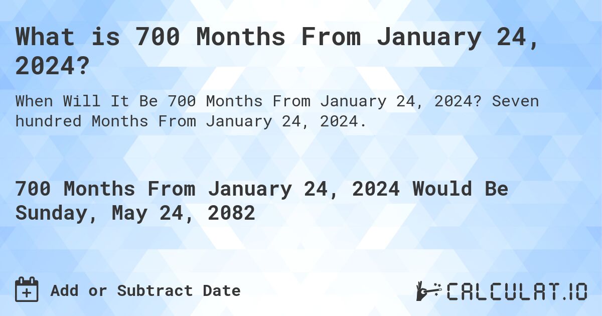 What is 700 Months From January 24, 2024?. Seven hundred Months From January 24, 2024.