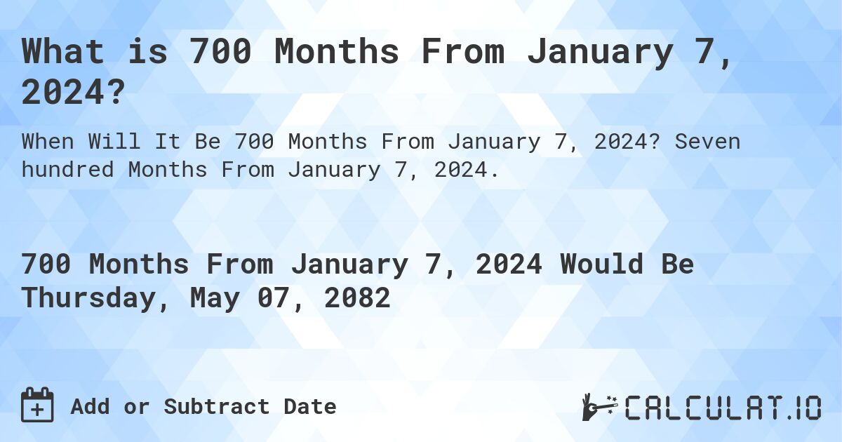 What is 700 Months From January 7, 2024?. Seven hundred Months From January 7, 2024.
