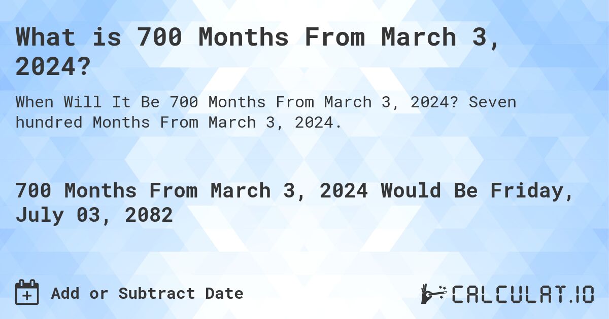 What is 700 Months From March 3, 2024?. Seven hundred Months From March 3, 2024.