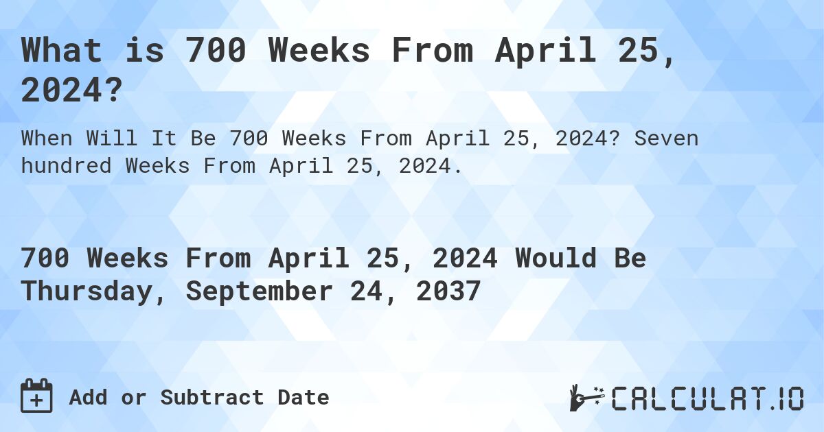 What is 700 Weeks From April 25, 2024?. Seven hundred Weeks From April 25, 2024.