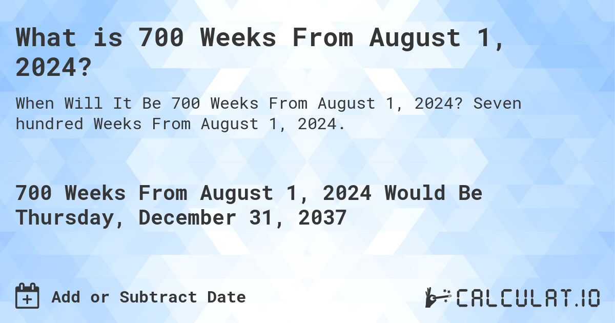 What is 700 Weeks From August 1, 2024?. Seven hundred Weeks From August 1, 2024.
