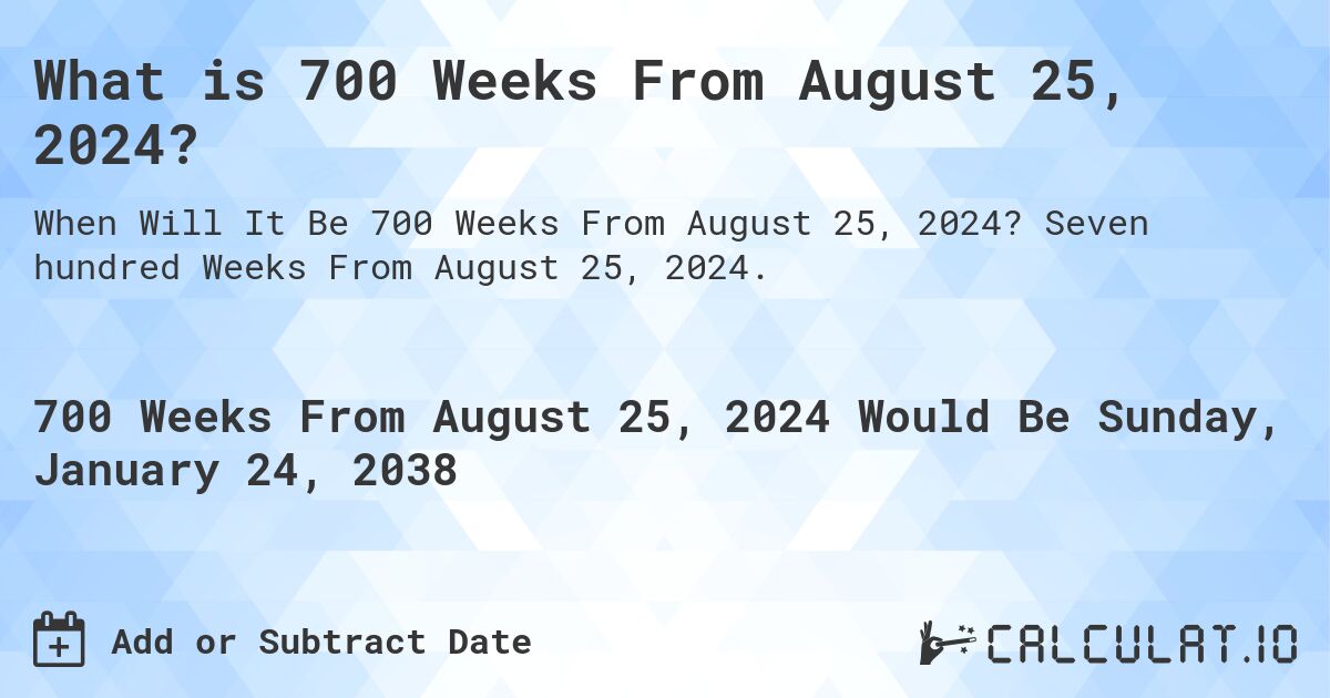 What is 700 Weeks From August 25, 2024?. Seven hundred Weeks From August 25, 2024.