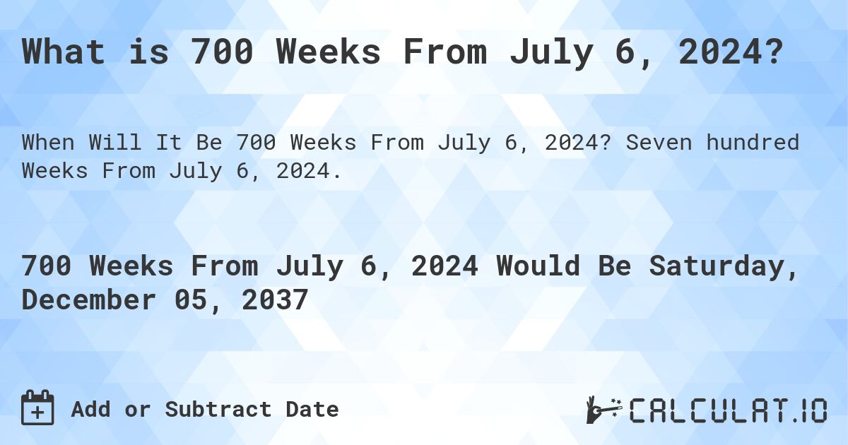 What is 700 Weeks From July 6, 2024?. Seven hundred Weeks From July 6, 2024.