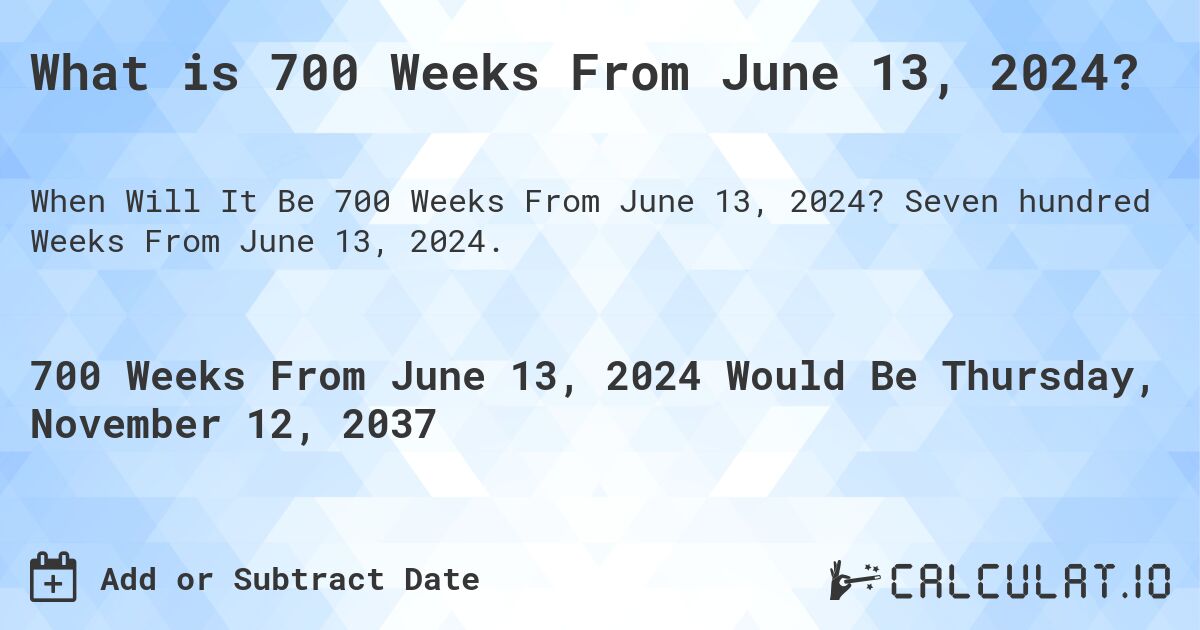 What is 700 Weeks From June 13, 2024?. Seven hundred Weeks From June 13, 2024.
