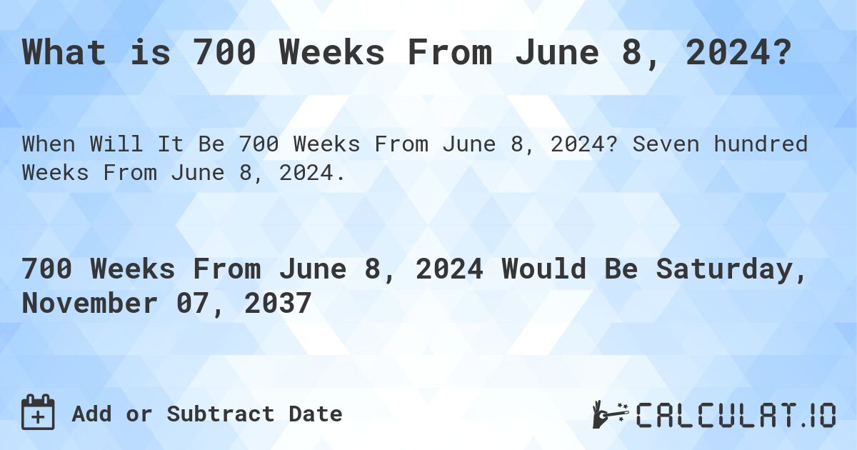 What is 700 Weeks From June 8, 2024?. Seven hundred Weeks From June 8, 2024.