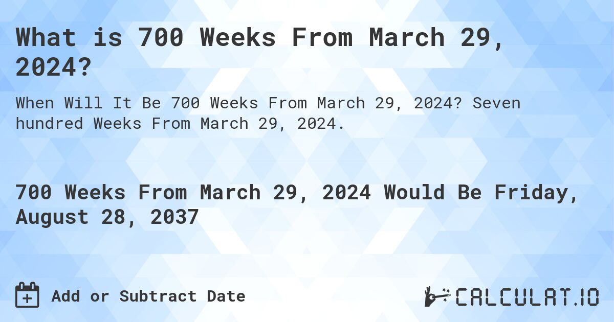 What is 700 Weeks From March 29, 2024?. Seven hundred Weeks From March 29, 2024.