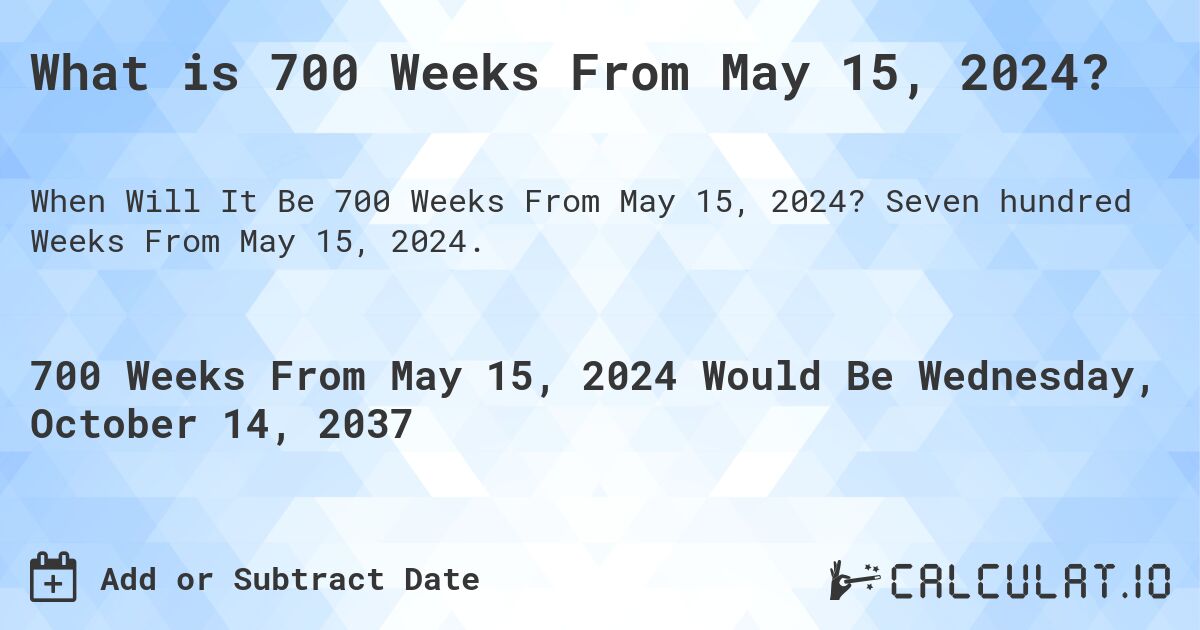 What is 700 Weeks From May 15, 2024?. Seven hundred Weeks From May 15, 2024.