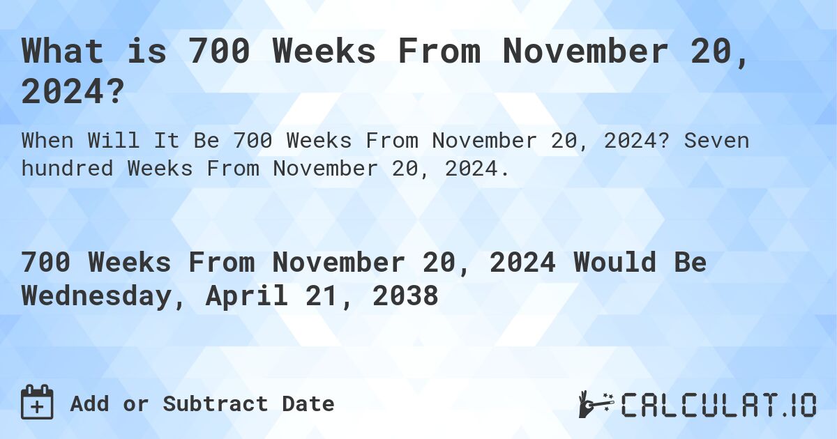 What is 700 Weeks From November 20, 2024?. Seven hundred Weeks From November 20, 2024.