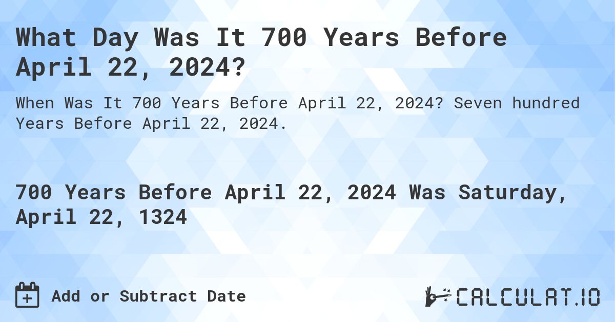 What Day Was It 700 Years Before April 22, 2024?. Seven hundred Years Before April 22, 2024.