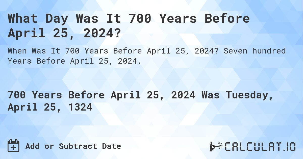 What Day Was It 700 Years Before April 25, 2024?. Seven hundred Years Before April 25, 2024.