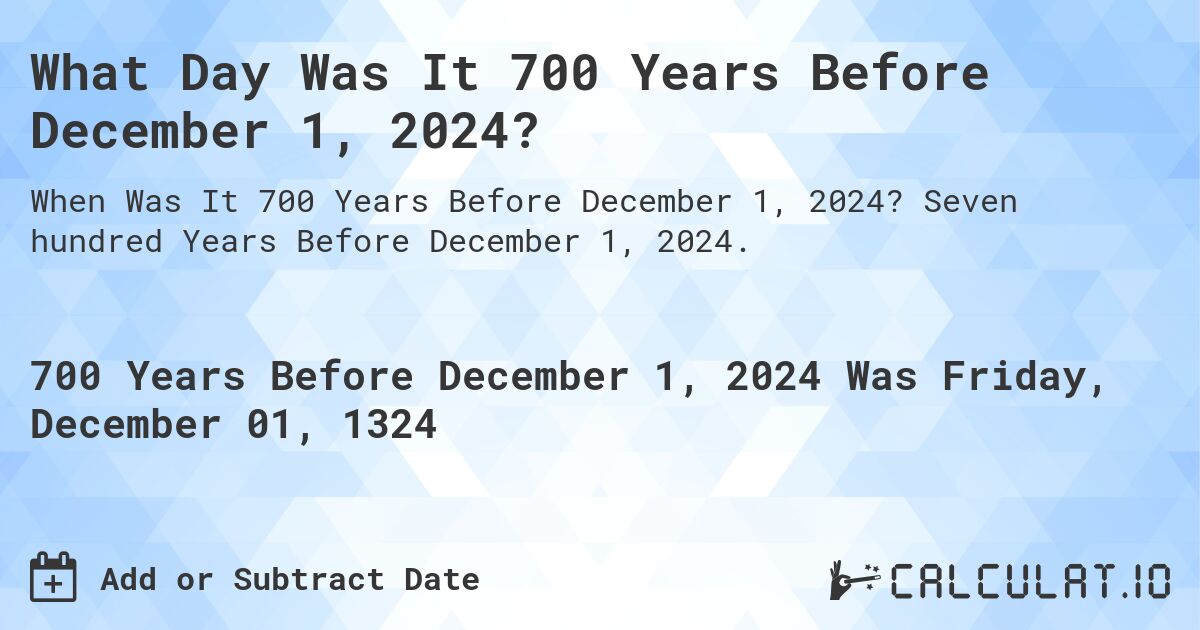 What Day Was It 700 Years Before December 1, 2024?. Seven hundred Years Before December 1, 2024.