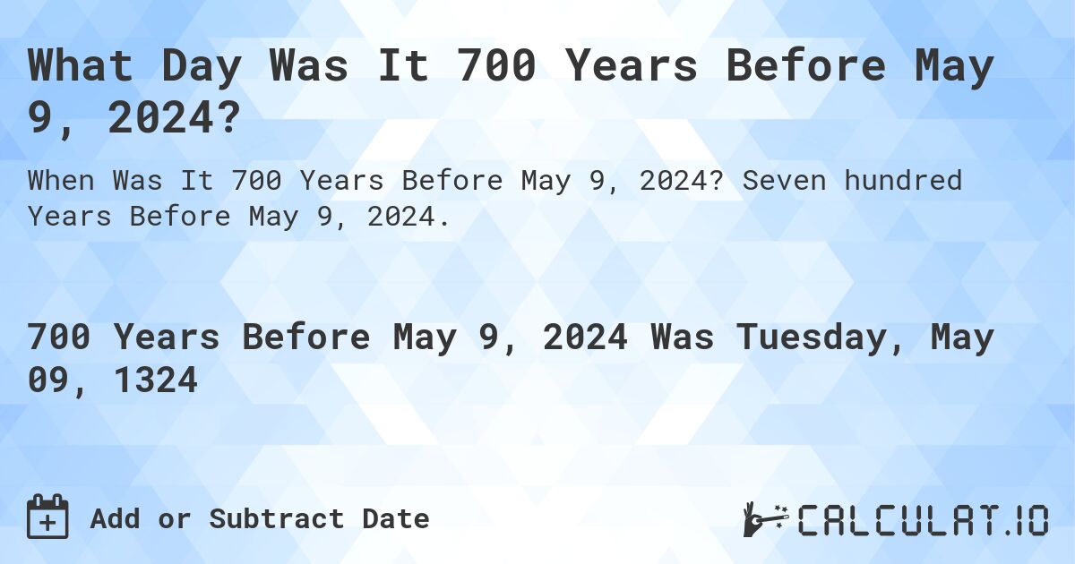 What Day Was It 700 Years Before May 9, 2024?. Seven hundred Years Before May 9, 2024.