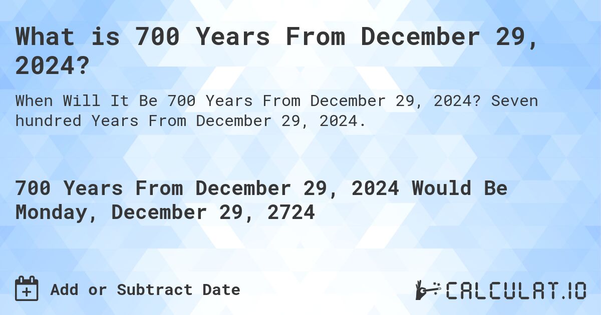 What is 700 Years From December 29, 2024?. Seven hundred Years From December 29, 2024.