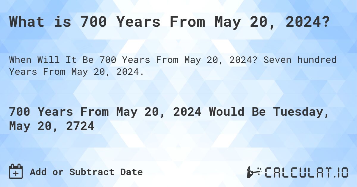 What is 700 Years From May 20, 2024?. Seven hundred Years From May 20, 2024.