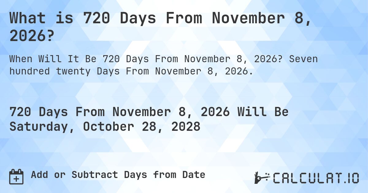 What is 720 Days From November 8, 2026?. Seven hundred twenty Days From November 8, 2026.