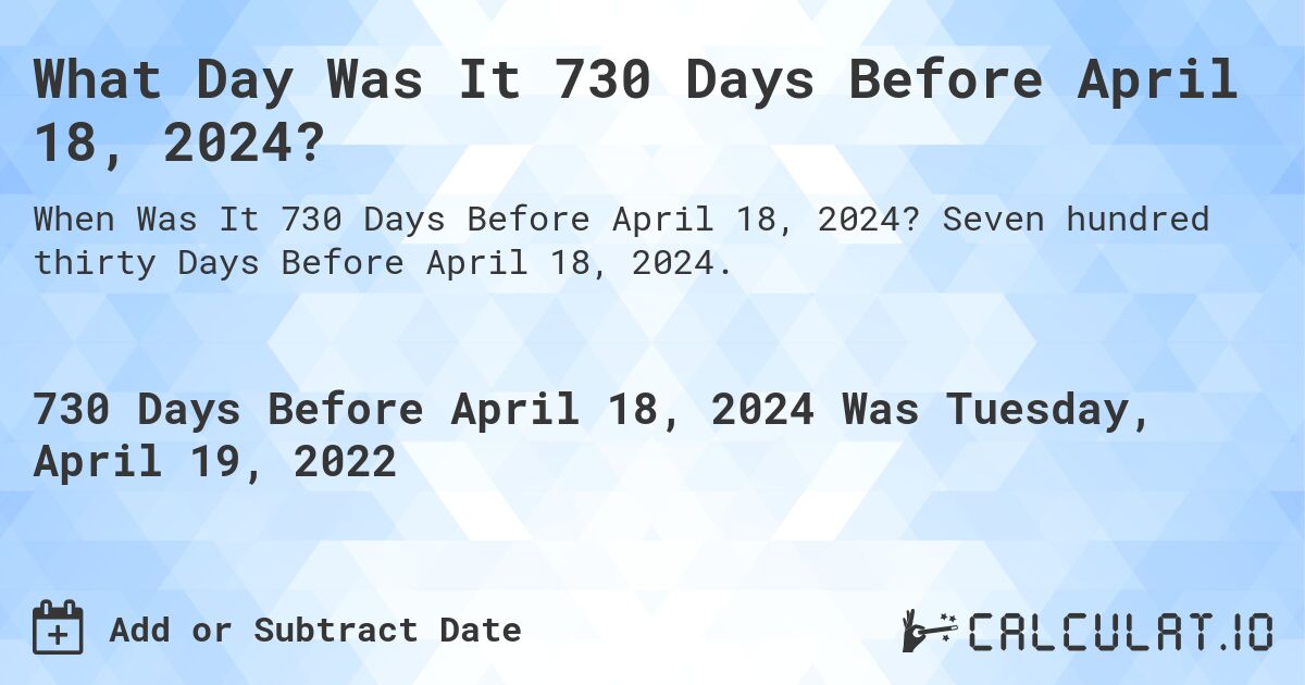 What Day Was It 730 Days Before April 18, 2024?. Seven hundred thirty Days Before April 18, 2024.
