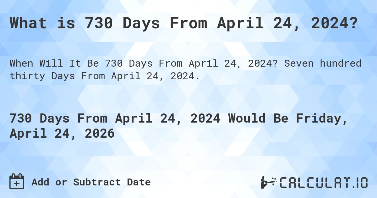 What is 730 Days From April 24, 2024?. Seven hundred thirty Days From April 24, 2024.
