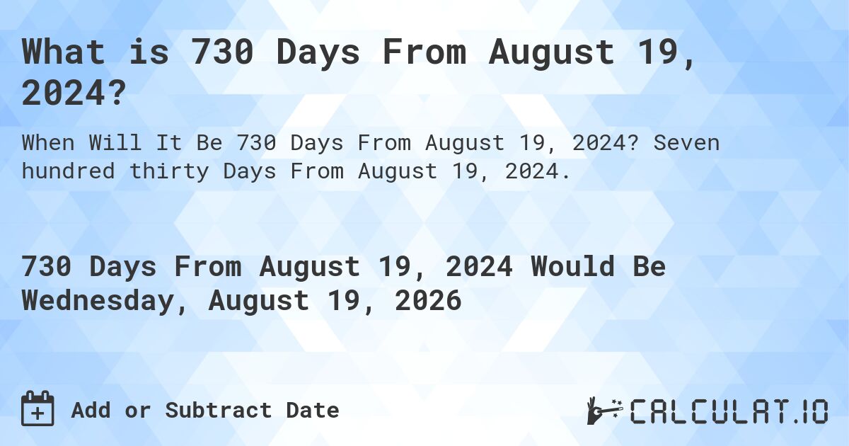 What is 730 Days From August 19, 2024?. Seven hundred thirty Days From August 19, 2024.