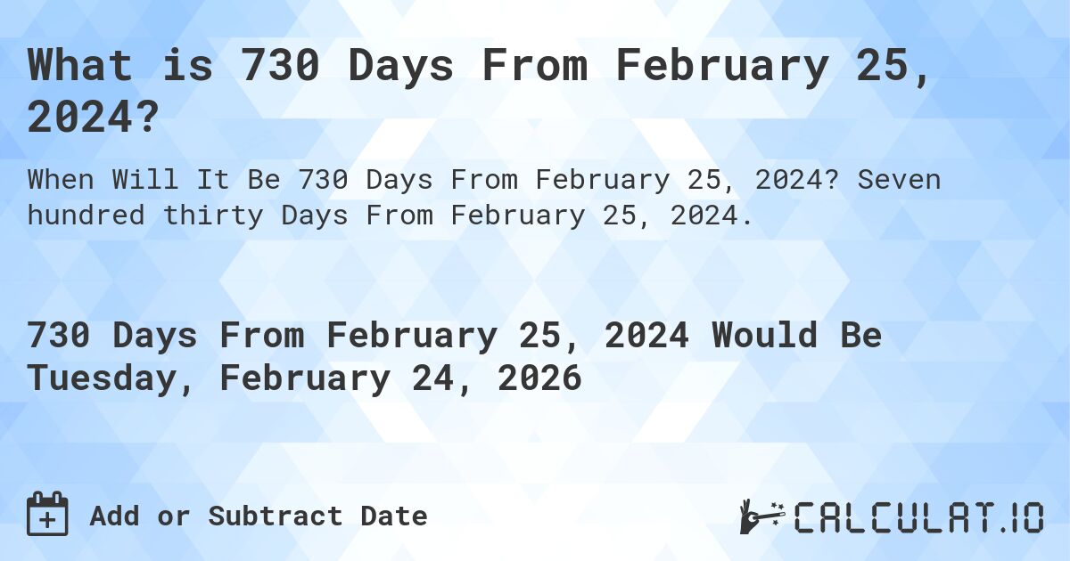 What is 730 Days From February 25, 2024?. Seven hundred thirty Days From February 25, 2024.