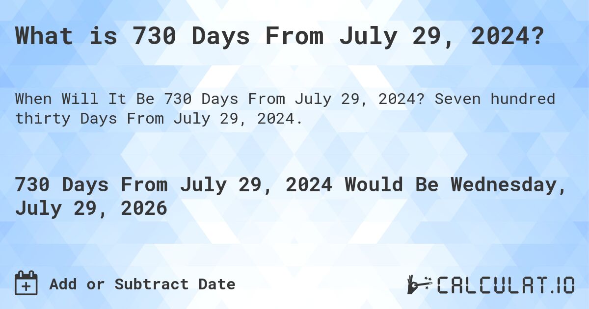 What is 730 Days From July 29, 2024?. Seven hundred thirty Days From July 29, 2024.