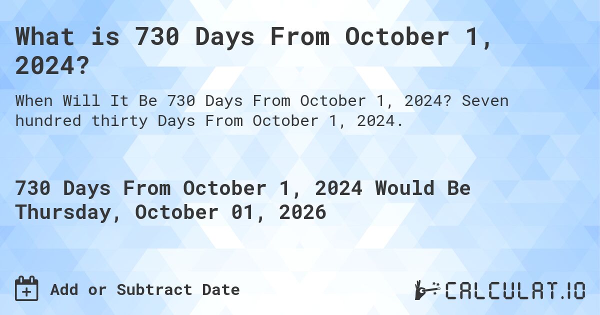What is 730 Days From October 1, 2024?. Seven hundred thirty Days From October 1, 2024.