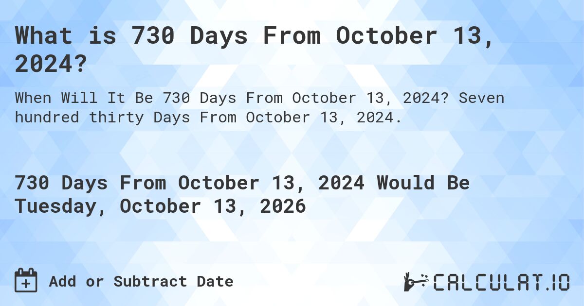 What is 730 Days From October 13, 2024?. Seven hundred thirty Days From October 13, 2024.