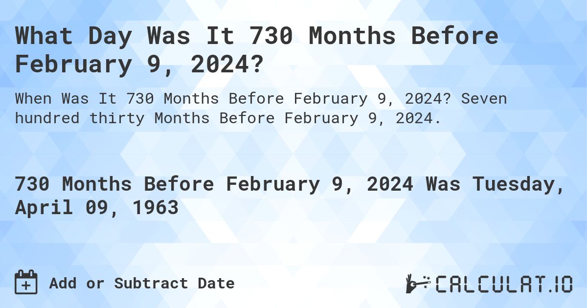 What Day Was It 730 Months Before February 9, 2024?. Seven hundred thirty Months Before February 9, 2024.