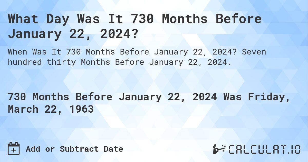 What Day Was It 730 Months Before January 22, 2024?. Seven hundred thirty Months Before January 22, 2024.