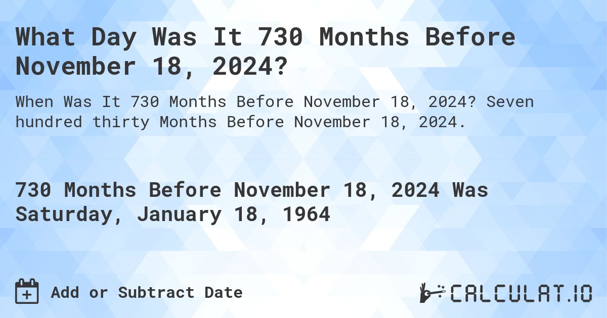What Day Was It 730 Months Before November 18, 2024?. Seven hundred thirty Months Before November 18, 2024.