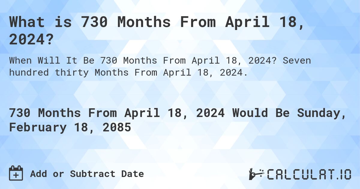 What is 730 Months From April 18, 2024?. Seven hundred thirty Months From April 18, 2024.
