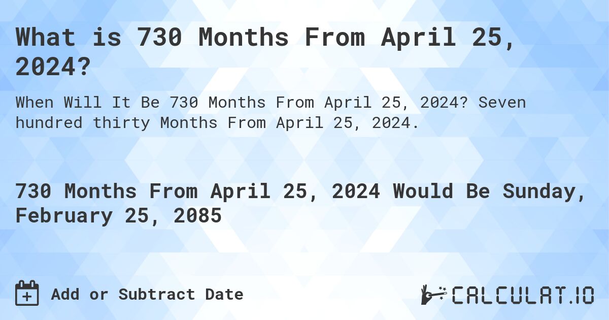 What is 730 Months From April 25, 2024?. Seven hundred thirty Months From April 25, 2024.