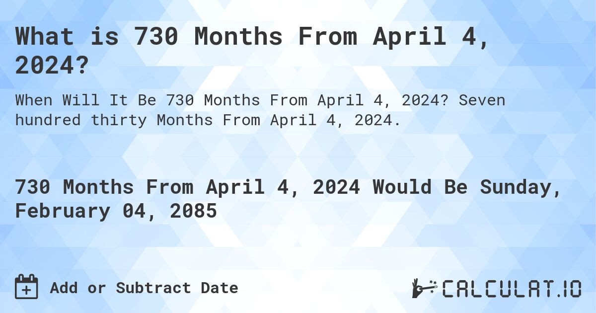 What is 730 Months From April 4, 2024?. Seven hundred thirty Months From April 4, 2024.
