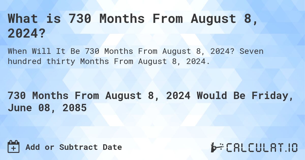 What is 730 Months From August 8, 2024?. Seven hundred thirty Months From August 8, 2024.